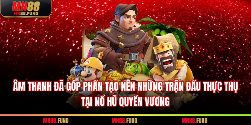 Âm thanh đã góp phần tạo nên những trận đấu thực thụ tại nổ hũ quyền vương