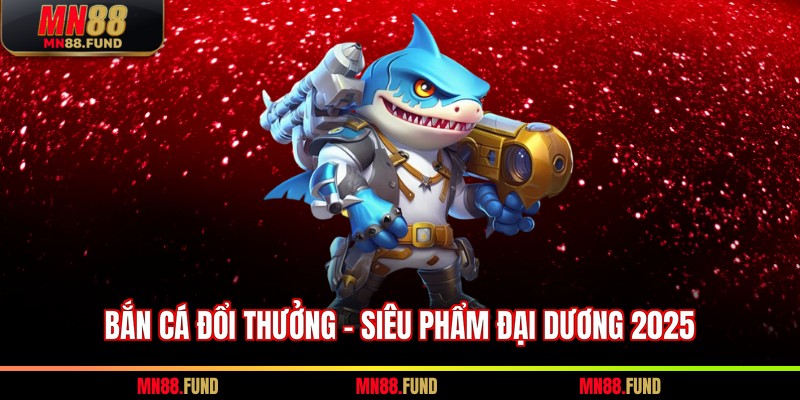 Bắn cá đổi thưởng - Siêu phẩm đại dương 2026