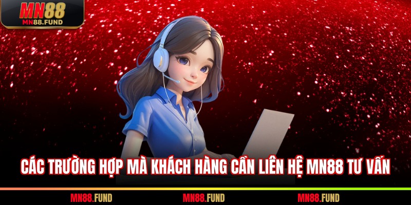 Các trường hợp mà khách hàng cần liên hệ MN88 tư vấn