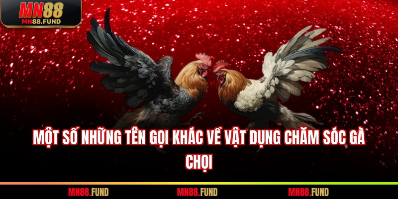 Một số những tên gọi khác về vật dụng chăm sóc gà chọi