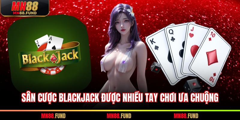 Sân cược blackjack được nhiều tay chơi ưa chuộng