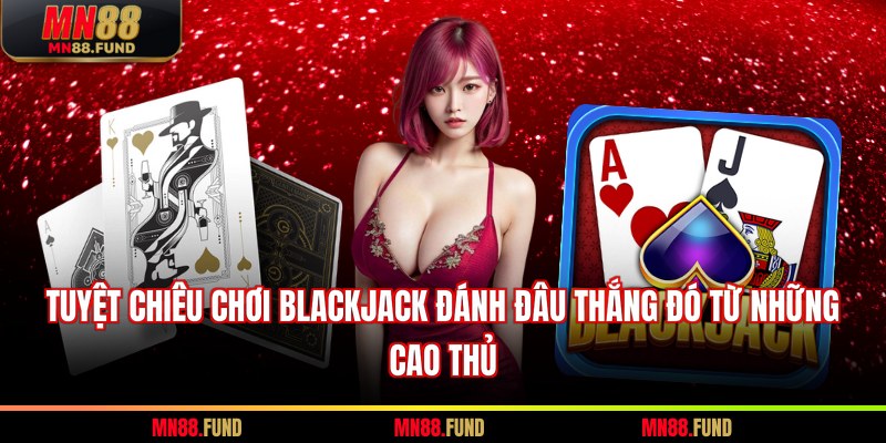 Tuyệt chiêu chơi blackjack đánh đâu thắng đó từ những cao thủ 